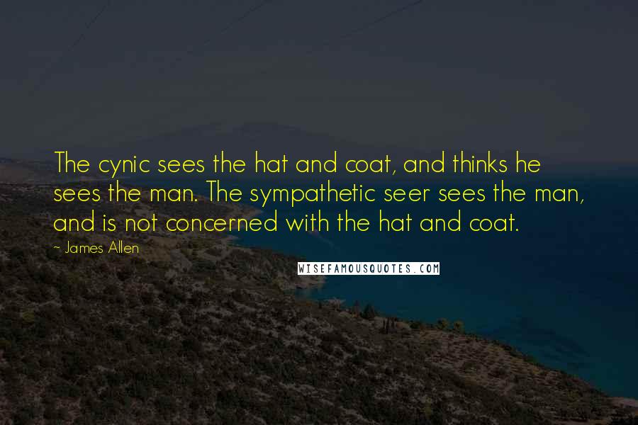 James Allen Quotes: The cynic sees the hat and coat, and thinks he sees the man. The sympathetic seer sees the man, and is not concerned with the hat and coat.