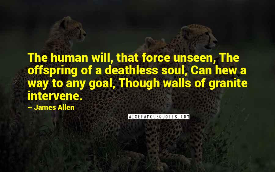 James Allen Quotes: The human will, that force unseen, The offspring of a deathless soul, Can hew a way to any goal, Though walls of granite intervene.