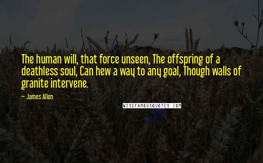 James Allen Quotes: The human will, that force unseen, The offspring of a deathless soul, Can hew a way to any goal, Though walls of granite intervene.