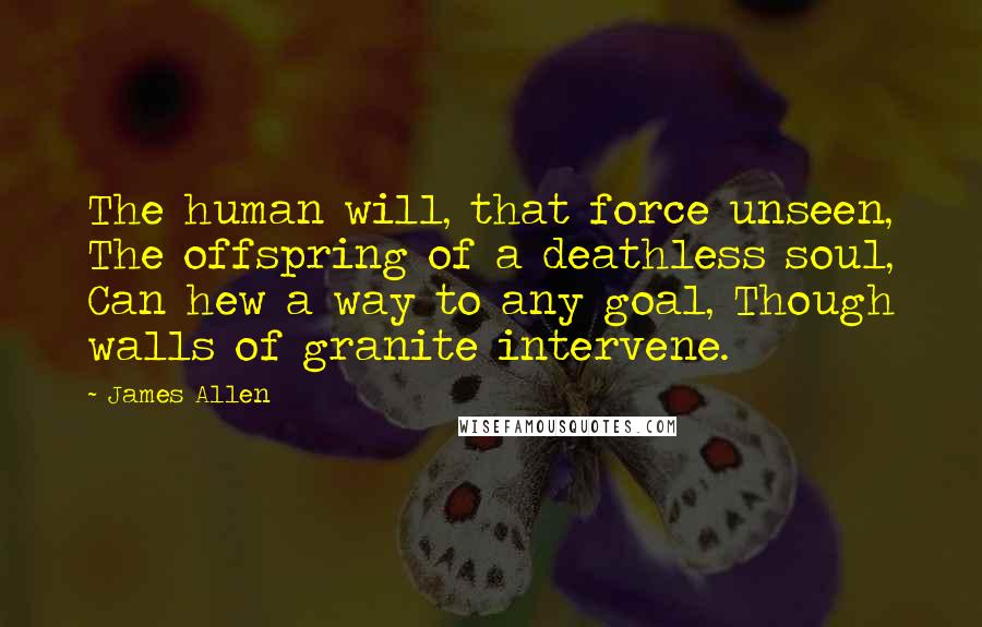 James Allen Quotes: The human will, that force unseen, The offspring of a deathless soul, Can hew a way to any goal, Though walls of granite intervene.