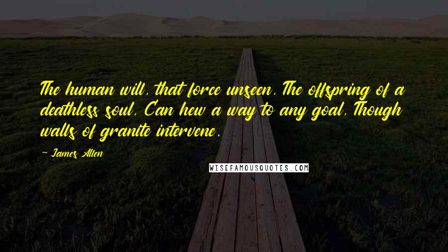 James Allen Quotes: The human will, that force unseen, The offspring of a deathless soul, Can hew a way to any goal, Though walls of granite intervene.