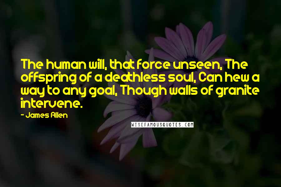 James Allen Quotes: The human will, that force unseen, The offspring of a deathless soul, Can hew a way to any goal, Though walls of granite intervene.