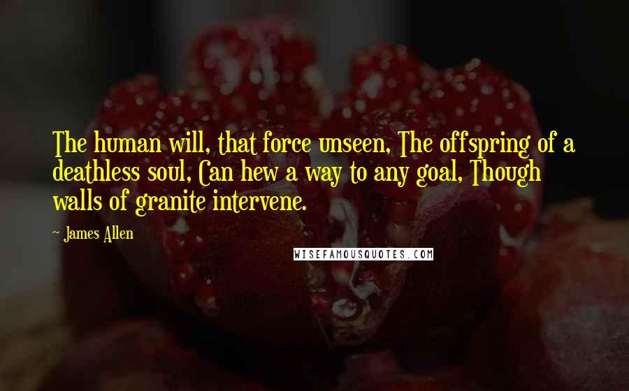 James Allen Quotes: The human will, that force unseen, The offspring of a deathless soul, Can hew a way to any goal, Though walls of granite intervene.