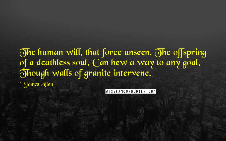 James Allen Quotes: The human will, that force unseen, The offspring of a deathless soul, Can hew a way to any goal, Though walls of granite intervene.