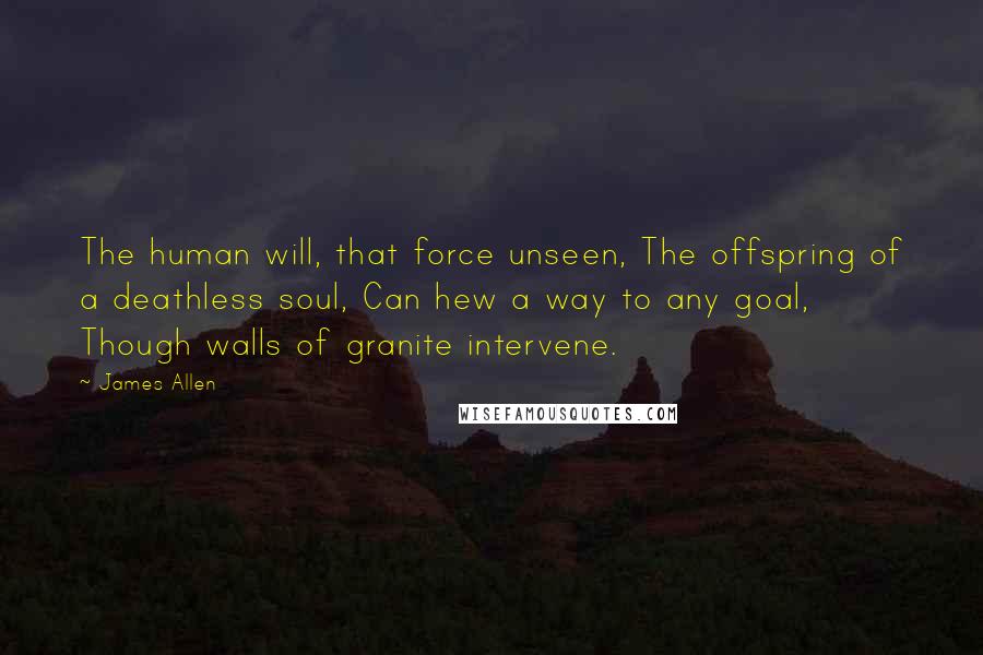 James Allen Quotes: The human will, that force unseen, The offspring of a deathless soul, Can hew a way to any goal, Though walls of granite intervene.