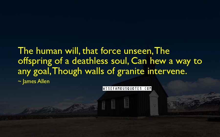 James Allen Quotes: The human will, that force unseen, The offspring of a deathless soul, Can hew a way to any goal, Though walls of granite intervene.