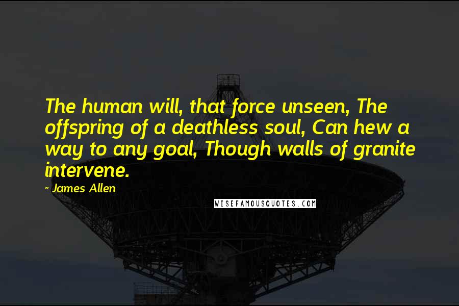 James Allen Quotes: The human will, that force unseen, The offspring of a deathless soul, Can hew a way to any goal, Though walls of granite intervene.