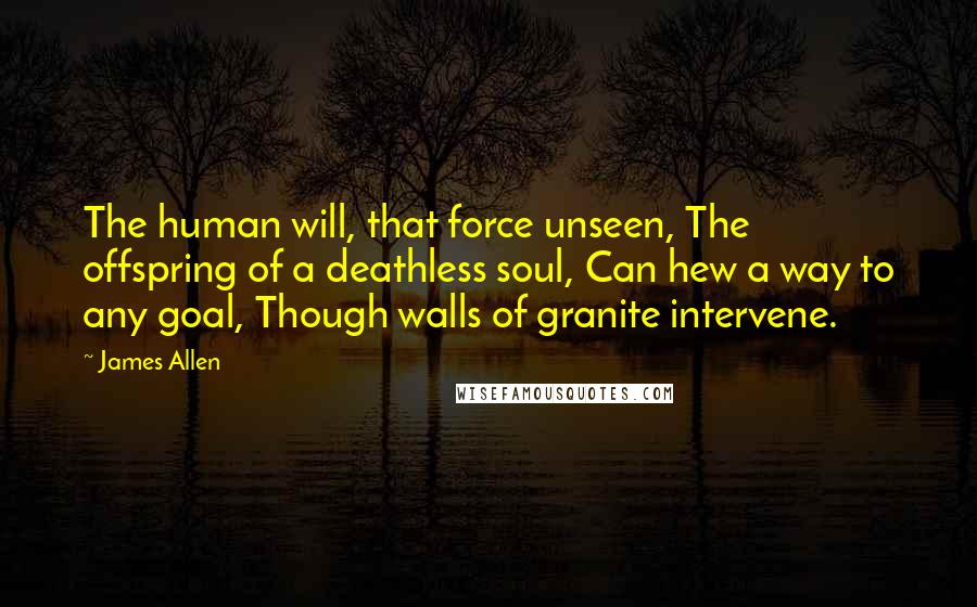 James Allen Quotes: The human will, that force unseen, The offspring of a deathless soul, Can hew a way to any goal, Though walls of granite intervene.