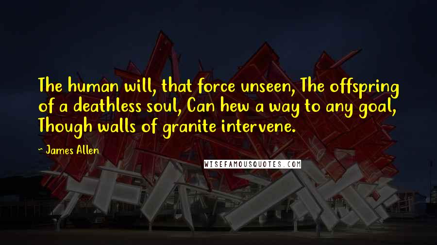 James Allen Quotes: The human will, that force unseen, The offspring of a deathless soul, Can hew a way to any goal, Though walls of granite intervene.