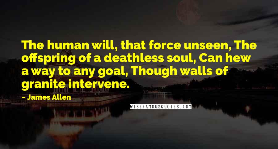 James Allen Quotes: The human will, that force unseen, The offspring of a deathless soul, Can hew a way to any goal, Though walls of granite intervene.