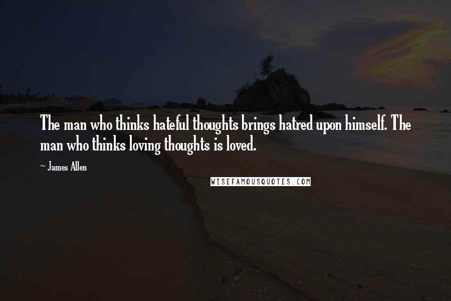 James Allen Quotes: The man who thinks hateful thoughts brings hatred upon himself. The man who thinks loving thoughts is loved.