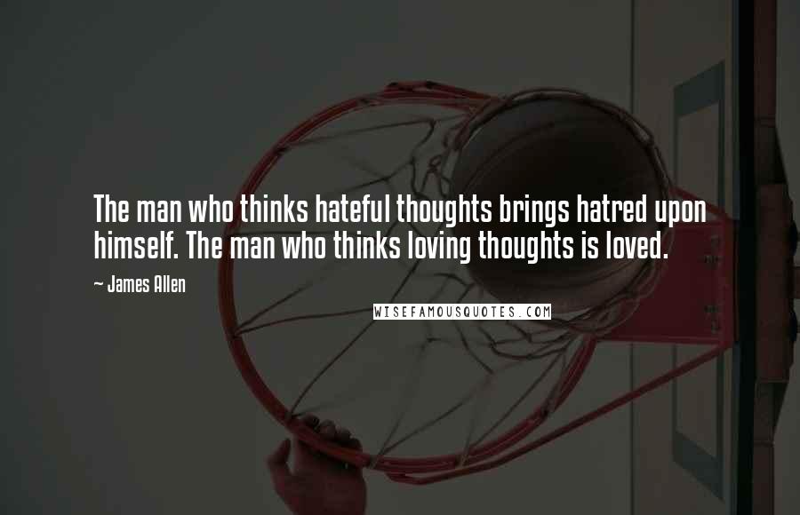 James Allen Quotes: The man who thinks hateful thoughts brings hatred upon himself. The man who thinks loving thoughts is loved.