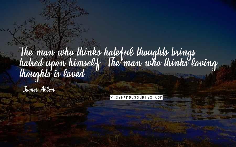 James Allen Quotes: The man who thinks hateful thoughts brings hatred upon himself. The man who thinks loving thoughts is loved.