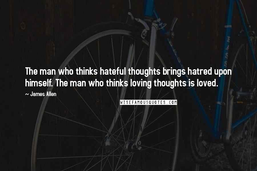 James Allen Quotes: The man who thinks hateful thoughts brings hatred upon himself. The man who thinks loving thoughts is loved.