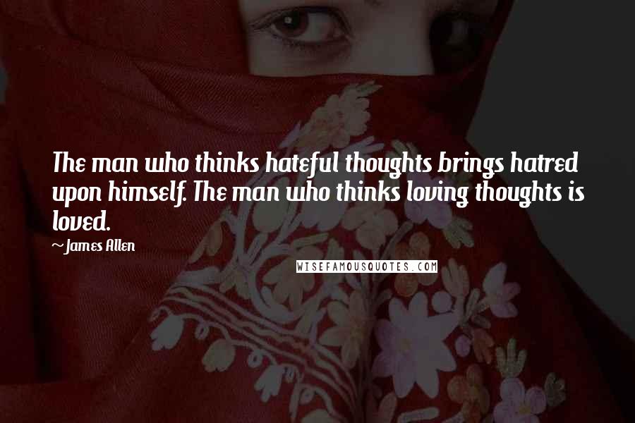 James Allen Quotes: The man who thinks hateful thoughts brings hatred upon himself. The man who thinks loving thoughts is loved.