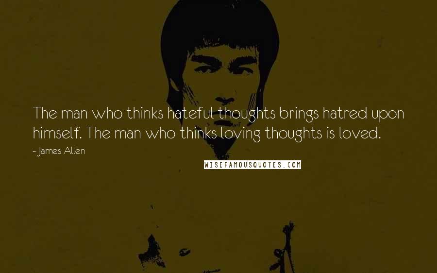 James Allen Quotes: The man who thinks hateful thoughts brings hatred upon himself. The man who thinks loving thoughts is loved.