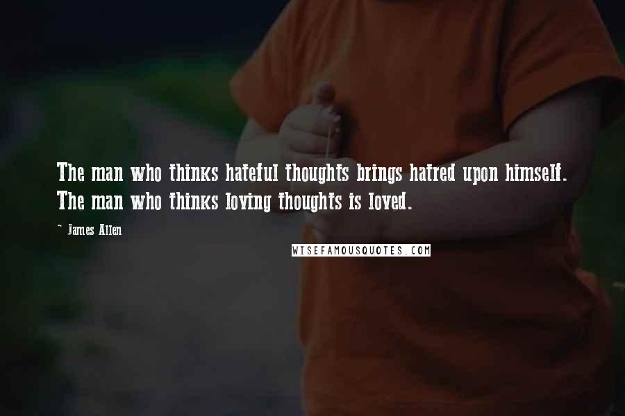 James Allen Quotes: The man who thinks hateful thoughts brings hatred upon himself. The man who thinks loving thoughts is loved.