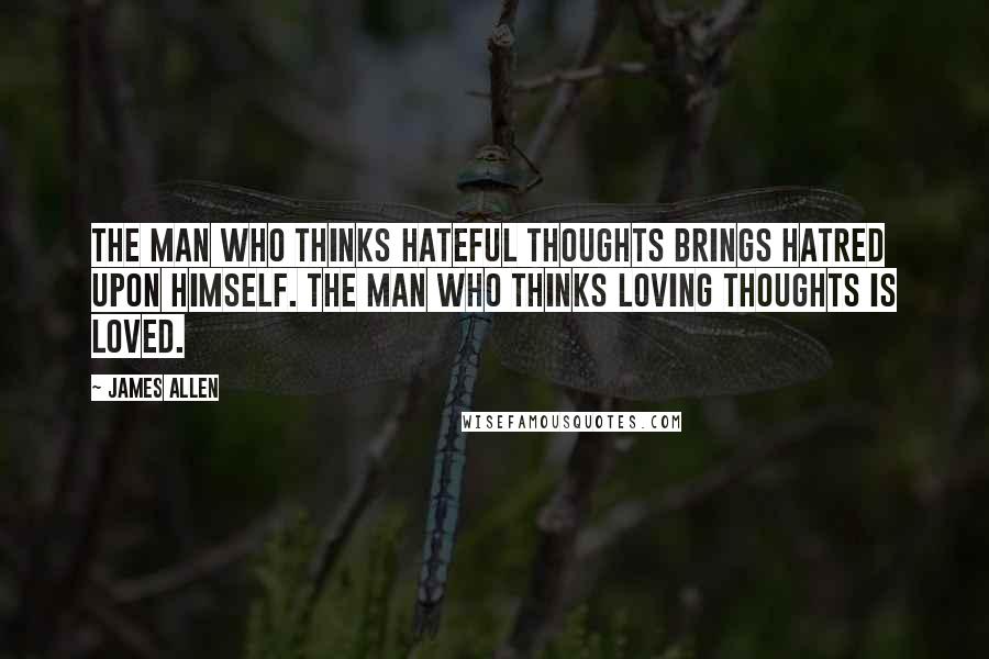 James Allen Quotes: The man who thinks hateful thoughts brings hatred upon himself. The man who thinks loving thoughts is loved.