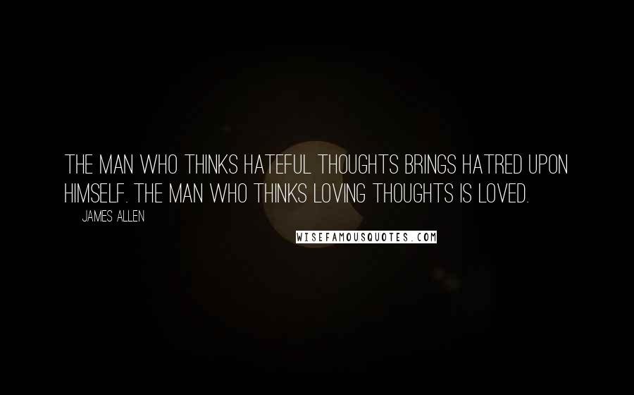 James Allen Quotes: The man who thinks hateful thoughts brings hatred upon himself. The man who thinks loving thoughts is loved.
