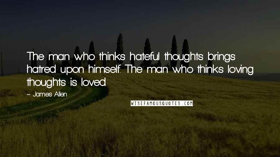 James Allen Quotes: The man who thinks hateful thoughts brings hatred upon himself. The man who thinks loving thoughts is loved.