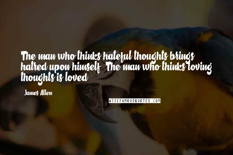 James Allen Quotes: The man who thinks hateful thoughts brings hatred upon himself. The man who thinks loving thoughts is loved.