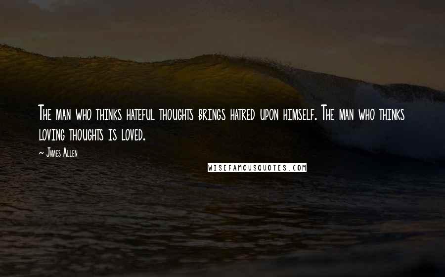 James Allen Quotes: The man who thinks hateful thoughts brings hatred upon himself. The man who thinks loving thoughts is loved.