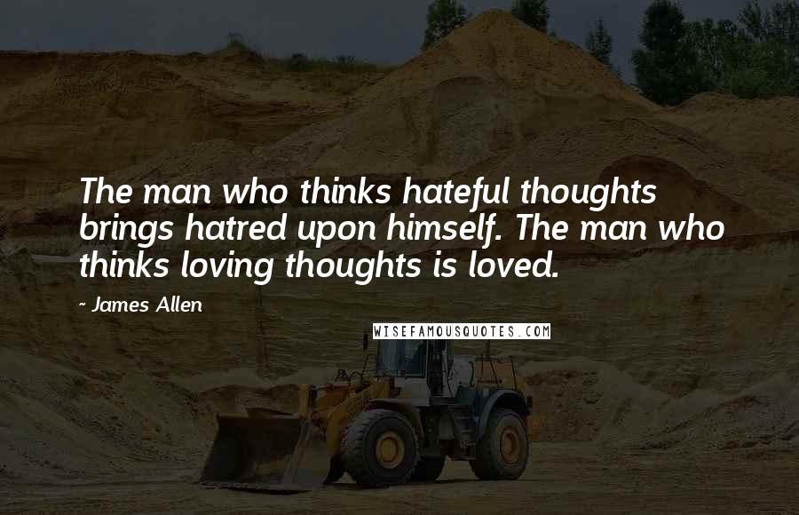 James Allen Quotes: The man who thinks hateful thoughts brings hatred upon himself. The man who thinks loving thoughts is loved.