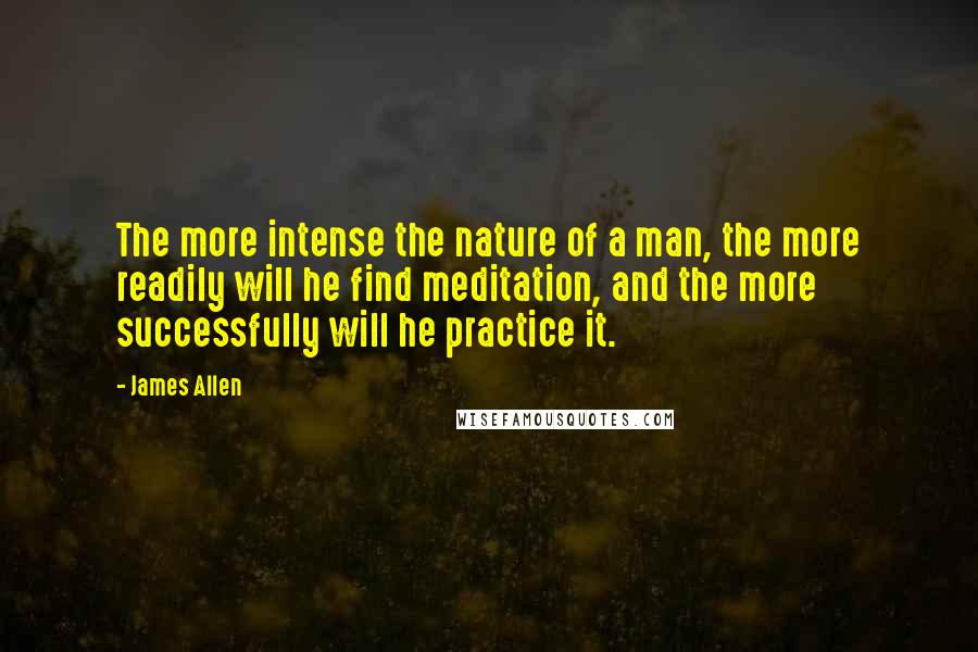 James Allen Quotes: The more intense the nature of a man, the more readily will he find meditation, and the more successfully will he practice it.