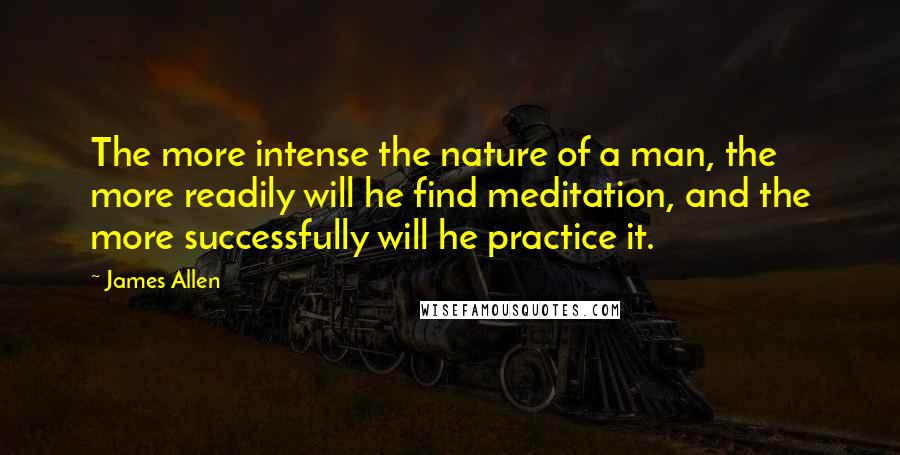 James Allen Quotes: The more intense the nature of a man, the more readily will he find meditation, and the more successfully will he practice it.