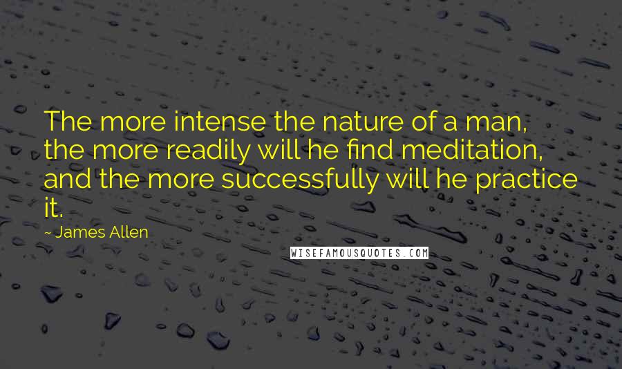 James Allen Quotes: The more intense the nature of a man, the more readily will he find meditation, and the more successfully will he practice it.