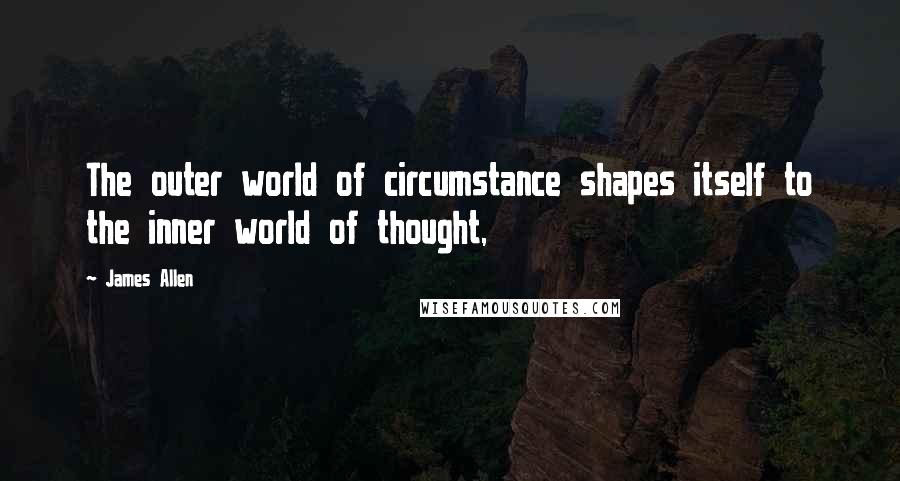 James Allen Quotes: The outer world of circumstance shapes itself to the inner world of thought,