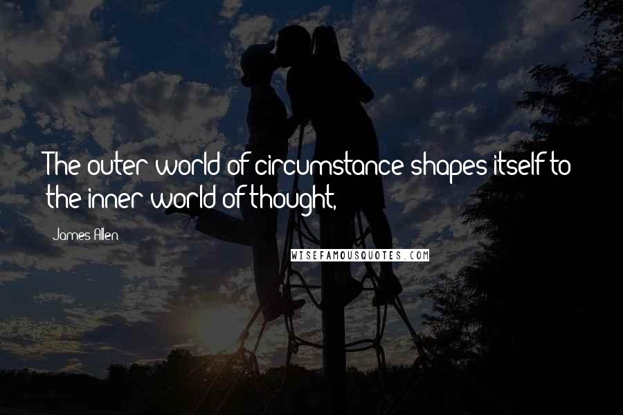 James Allen Quotes: The outer world of circumstance shapes itself to the inner world of thought,