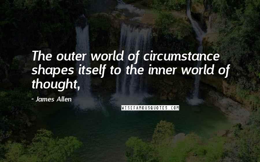 James Allen Quotes: The outer world of circumstance shapes itself to the inner world of thought,