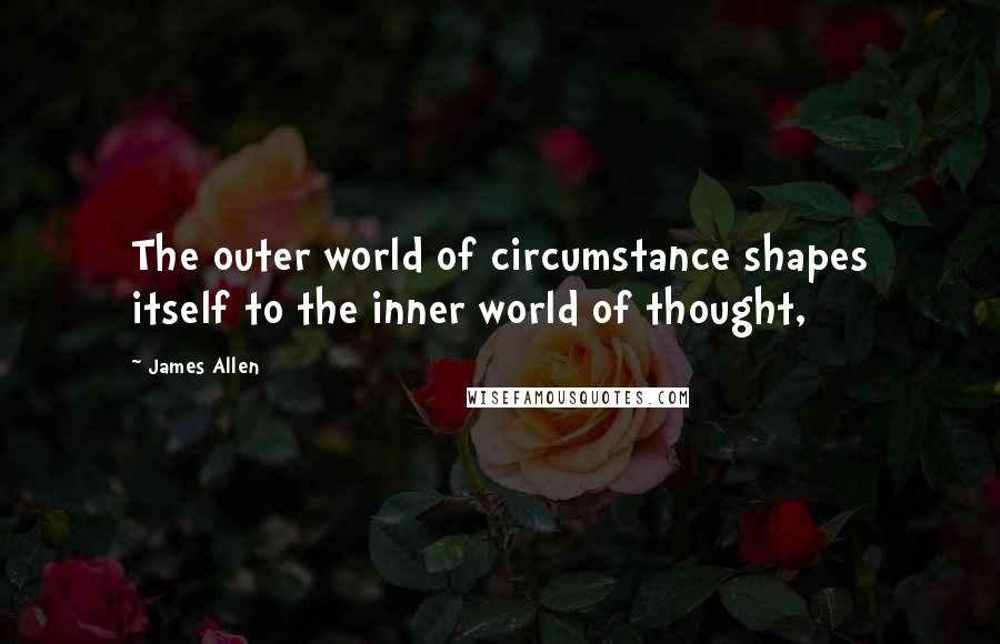 James Allen Quotes: The outer world of circumstance shapes itself to the inner world of thought,