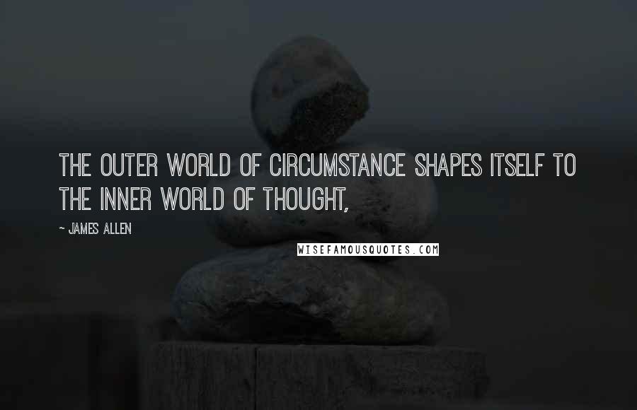 James Allen Quotes: The outer world of circumstance shapes itself to the inner world of thought,