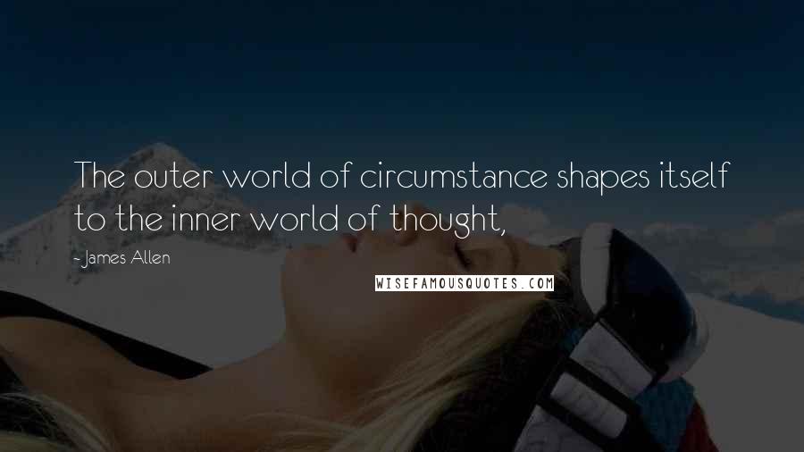 James Allen Quotes: The outer world of circumstance shapes itself to the inner world of thought,