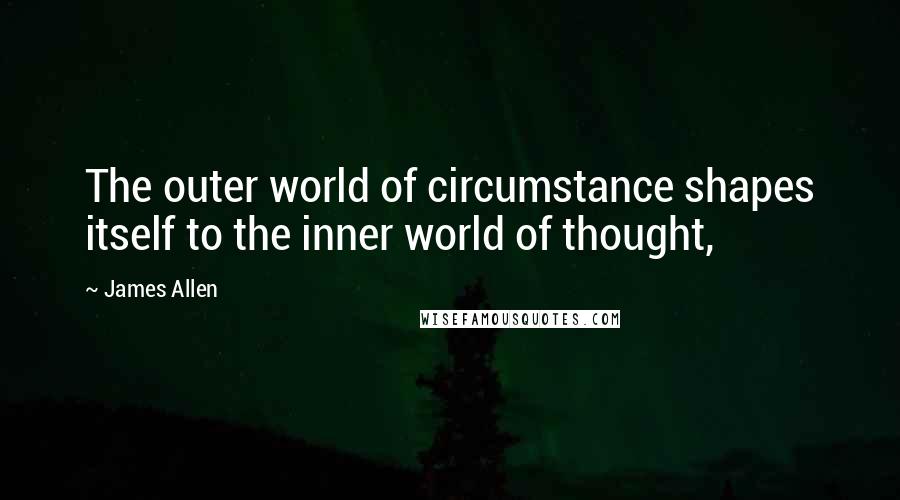 James Allen Quotes: The outer world of circumstance shapes itself to the inner world of thought,