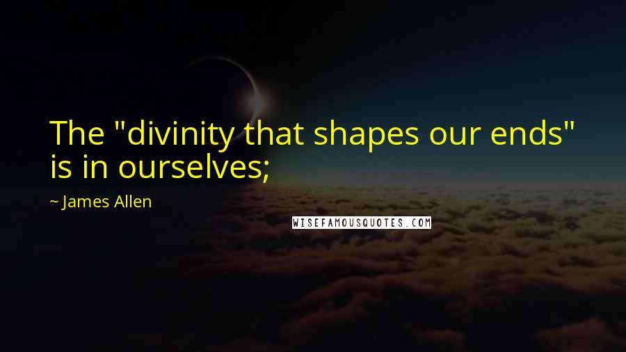 James Allen Quotes: The "divinity that shapes our ends" is in ourselves;