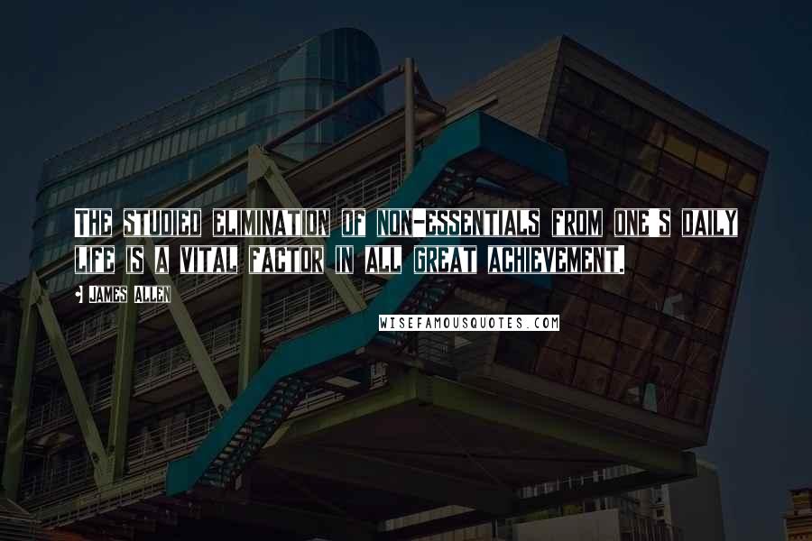 James Allen Quotes: The studied elimination of non-essentials from one's daily life is a vital factor in all great achievement.