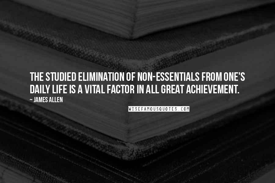 James Allen Quotes: The studied elimination of non-essentials from one's daily life is a vital factor in all great achievement.