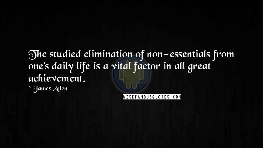 James Allen Quotes: The studied elimination of non-essentials from one's daily life is a vital factor in all great achievement.