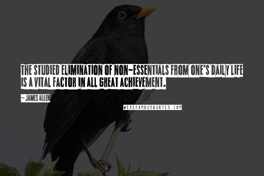 James Allen Quotes: The studied elimination of non-essentials from one's daily life is a vital factor in all great achievement.