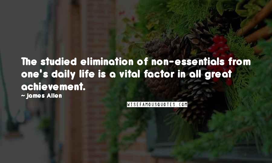 James Allen Quotes: The studied elimination of non-essentials from one's daily life is a vital factor in all great achievement.