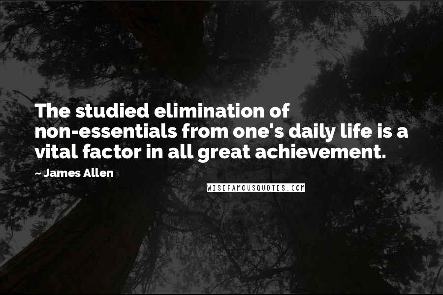 James Allen Quotes: The studied elimination of non-essentials from one's daily life is a vital factor in all great achievement.