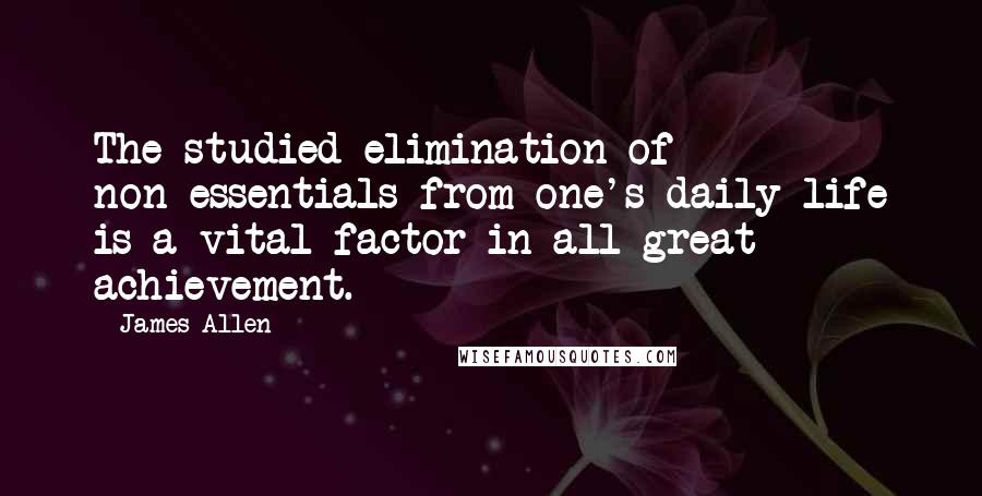 James Allen Quotes: The studied elimination of non-essentials from one's daily life is a vital factor in all great achievement.