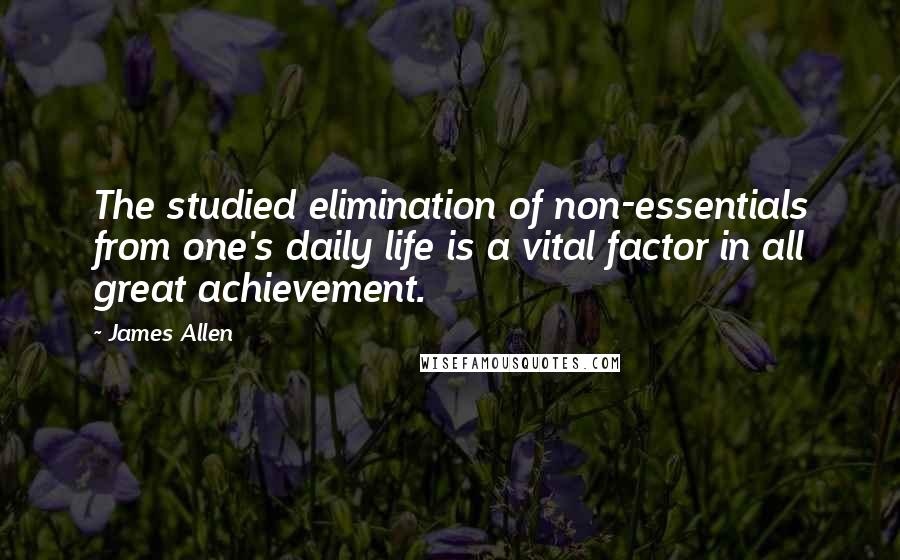 James Allen Quotes: The studied elimination of non-essentials from one's daily life is a vital factor in all great achievement.