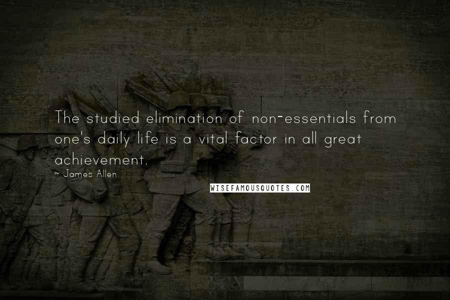 James Allen Quotes: The studied elimination of non-essentials from one's daily life is a vital factor in all great achievement.