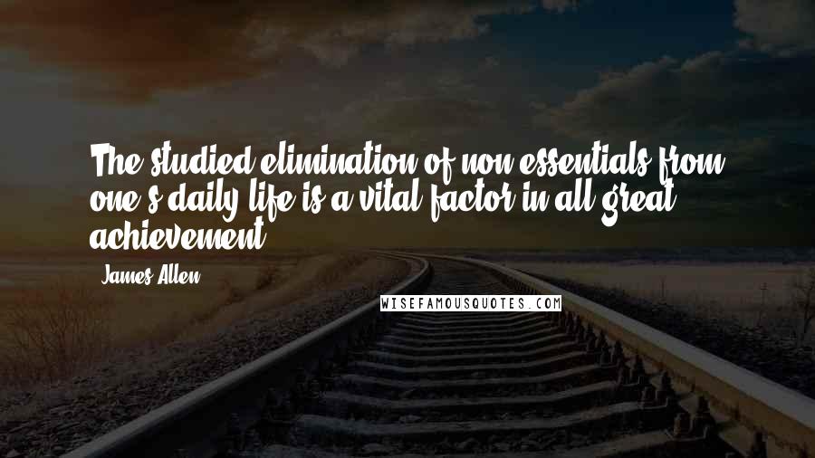 James Allen Quotes: The studied elimination of non-essentials from one's daily life is a vital factor in all great achievement.