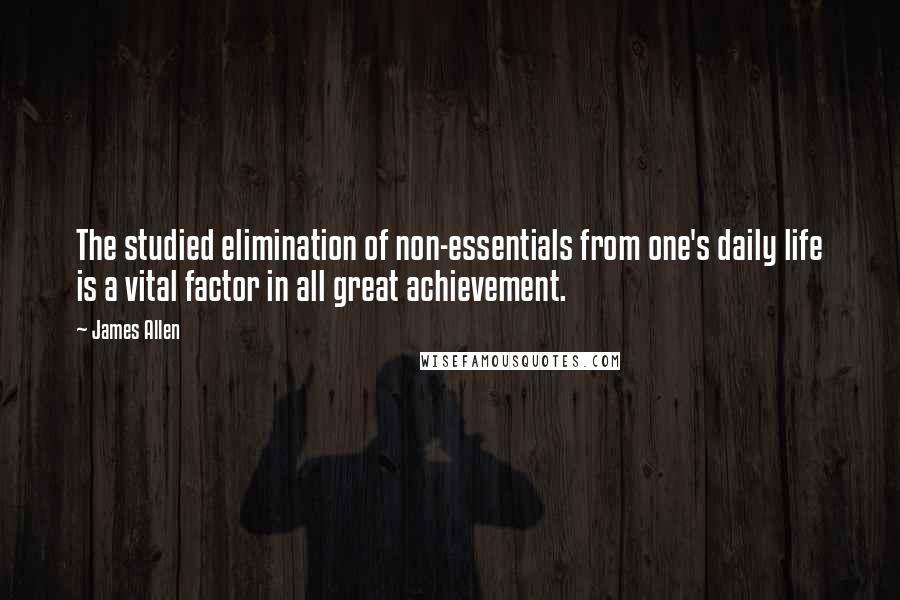 James Allen Quotes: The studied elimination of non-essentials from one's daily life is a vital factor in all great achievement.