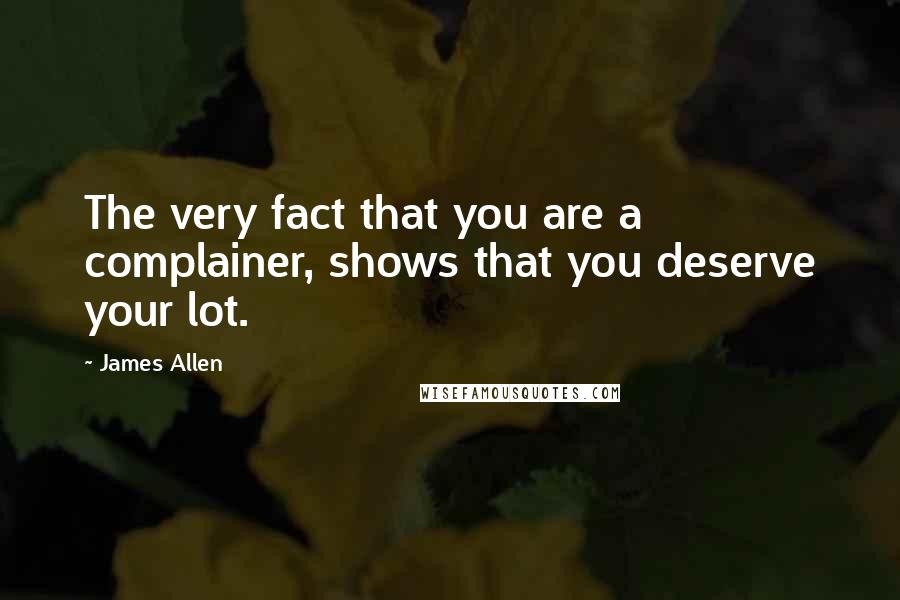 James Allen Quotes: The very fact that you are a complainer, shows that you deserve your lot.